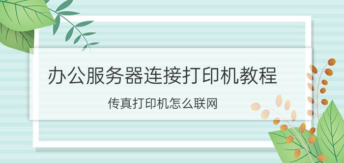 办公服务器连接打印机教程 传真打印机怎么联网？